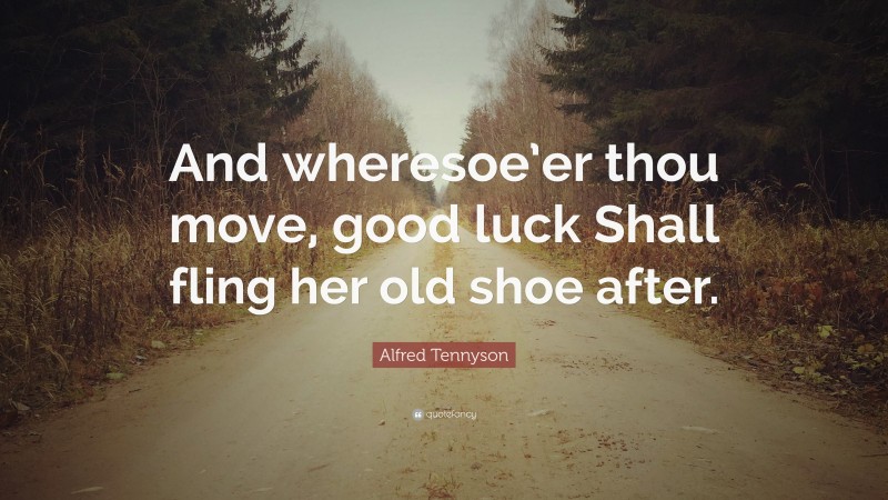 Alfred Tennyson Quote: “And wheresoe’er thou move, good luck Shall fling her old shoe after.”