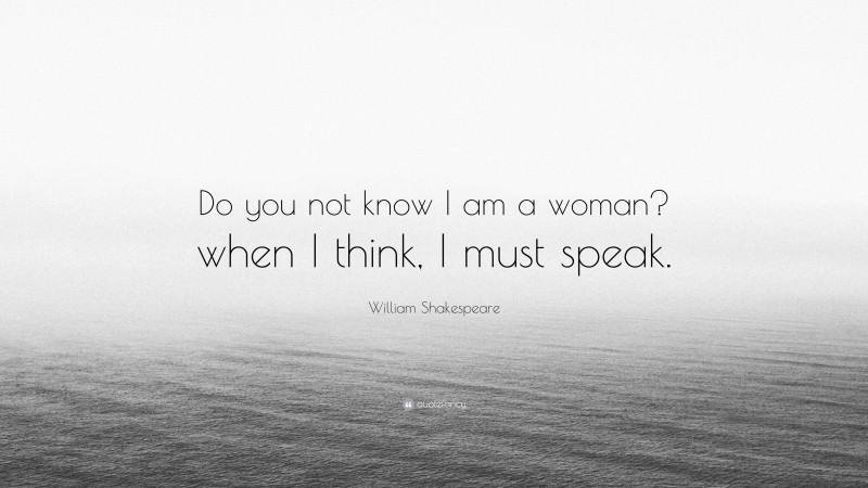 William Shakespeare Quote: “Do you not know I am a woman? when I think, I must speak.”