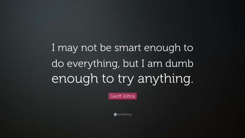 Geoff Johns Quote: “I may not be smart enough to do everything, but I am dumb enough to try anything.”