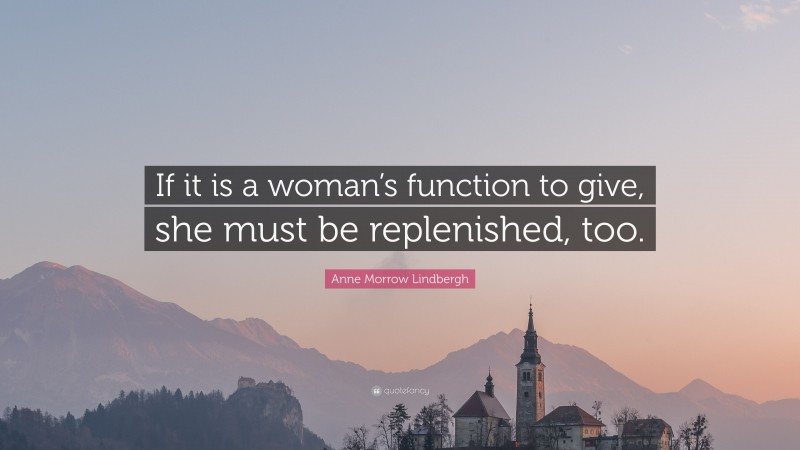 Anne Morrow Lindbergh Quote: “If it is a woman’s function to give, she must be replenished, too.”