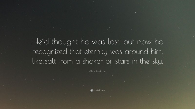 Alice Hoffman Quote: “He’d thought he was lost, but now he recognized that eternity was around him, like salt from a shaker or stars in the sky.”
