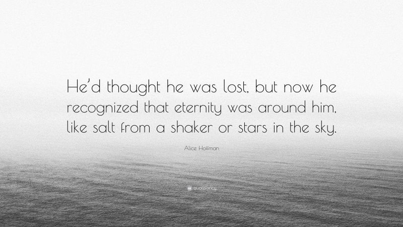 Alice Hoffman Quote: “He’d thought he was lost, but now he recognized that eternity was around him, like salt from a shaker or stars in the sky.”