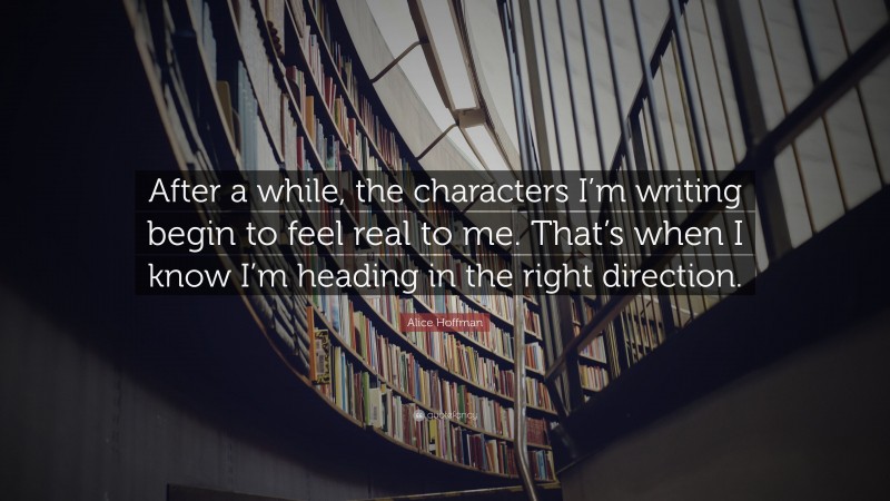 Alice Hoffman Quote: “After a while, the characters I’m writing begin to feel real to me. That’s when I know I’m heading in the right direction.”