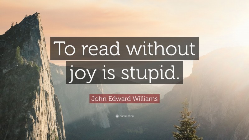 John Edward Williams Quote: “To read without joy is stupid.”