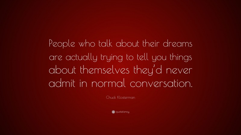 Chuck Klosterman Quote: “People who talk about their dreams are actually trying to tell you things about themselves they’d never admit in normal conversation.”