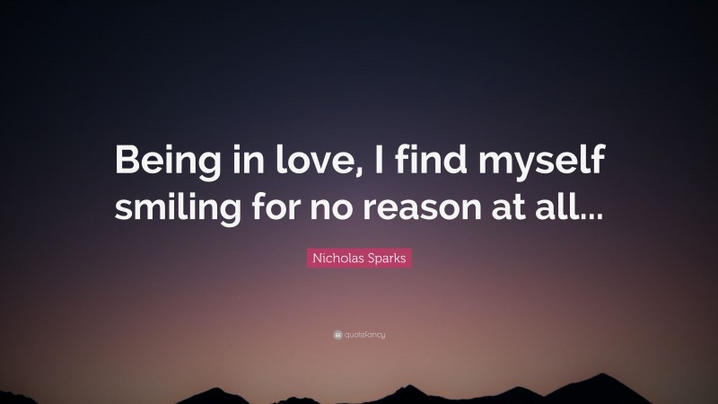 Nicholas Sparks Quote: “Being in love, I find myself smiling for no reason at all...”