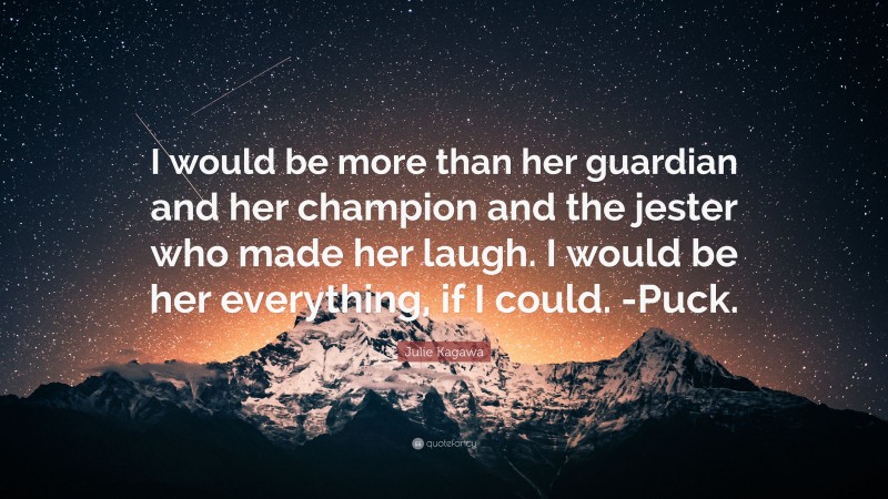 Julie Kagawa Quote: “I would be more than her guardian and her champion and the jester who made her laugh. I would be her everything, if I could. -Puck.”