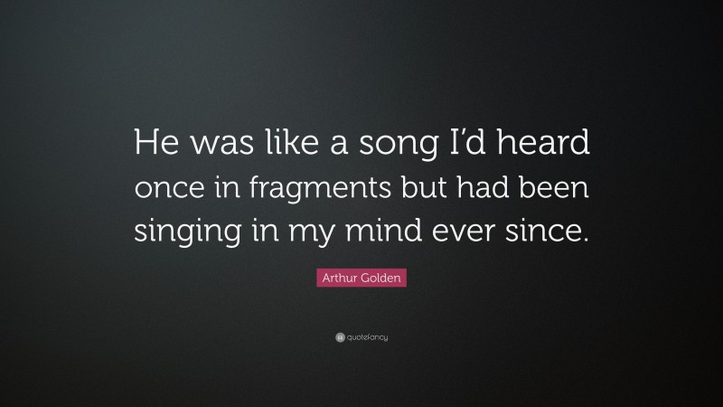 Arthur Golden Quote: “He was like a song I’d heard once in fragments but had been singing in my mind ever since.”
