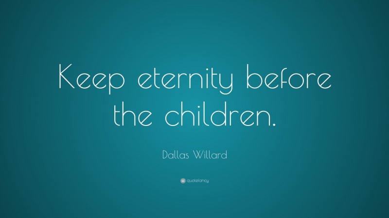 Dallas Willard Quote: “Keep eternity before the children.”