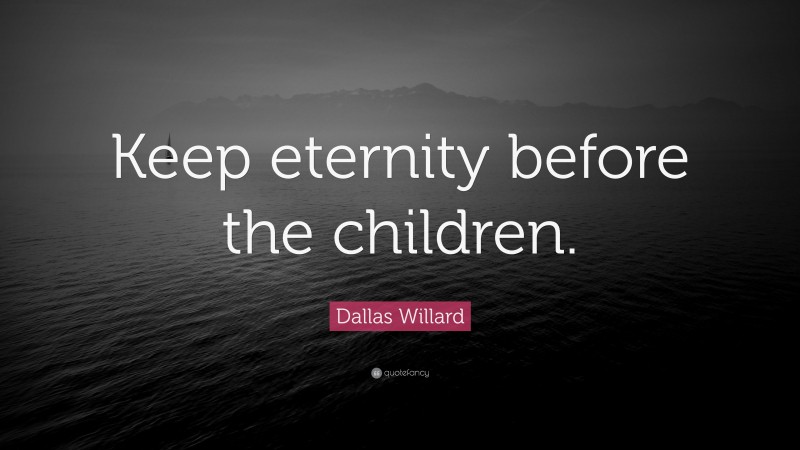 Dallas Willard Quote: “Keep eternity before the children.”