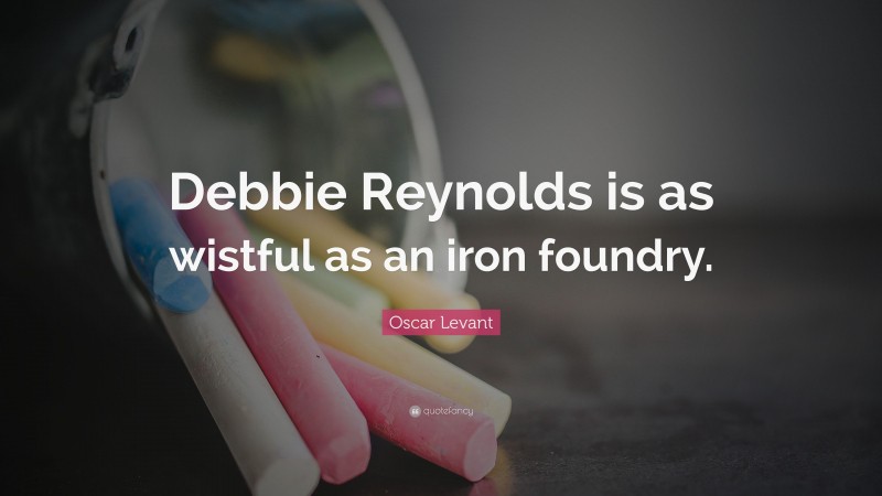 Oscar Levant Quote: “Debbie Reynolds is as wistful as an iron foundry.”