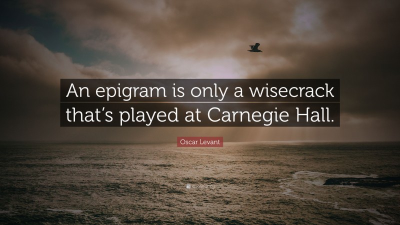 Oscar Levant Quote: “An epigram is only a wisecrack that’s played at Carnegie Hall.”