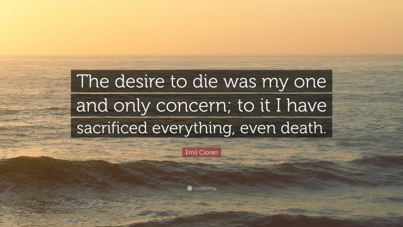 Emil Cioran Quote: “The desire to die was my one and only concern; to it I have sacrificed everything, even death.”