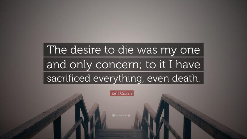 Emil Cioran Quote: “The desire to die was my one and only concern; to it I have sacrificed everything, even death.”
