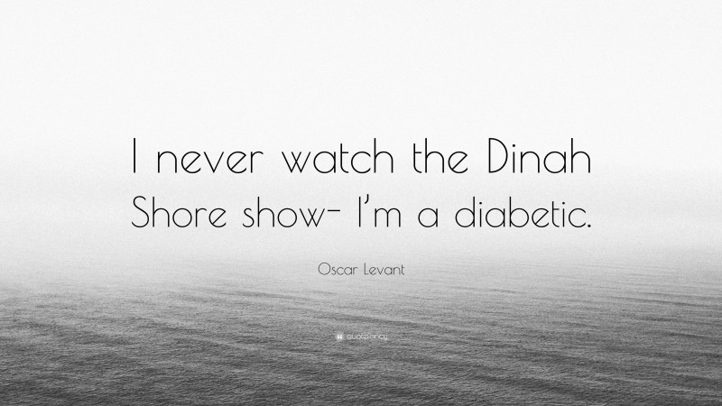 Oscar Levant Quote: “I never watch the Dinah Shore show- I’m a diabetic.”
