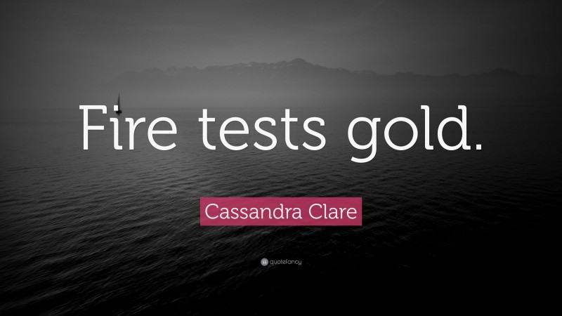 Cassandra Clare Quote: “Fire tests gold.”