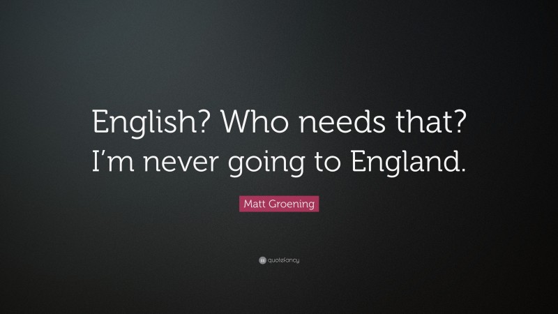 Matt Groening Quote: “English? Who needs that? I’m never going to England.”