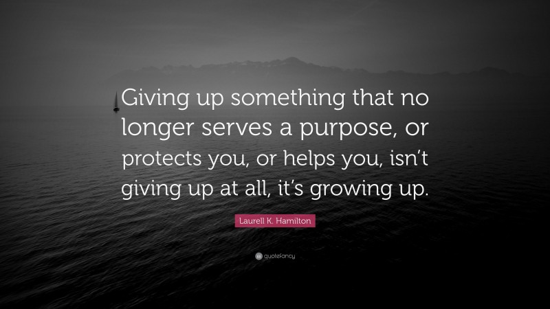 Laurell K. Hamilton Quote: “Giving up something that no longer serves a purpose, or protects you, or helps you, isn’t giving up at all, it’s growing up.”