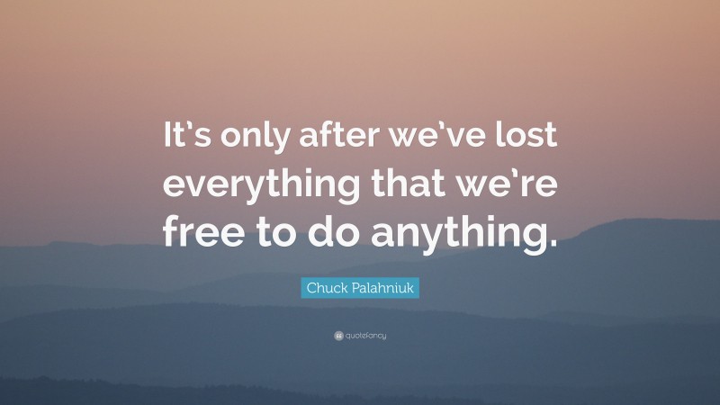 Chuck Palahniuk Quote: “It’s only after we’ve lost everything that we’re free to do anything.”