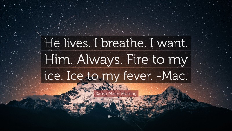 Karen Marie Moning Quote: “He lives. I breathe. I want. Him. Always. Fire to my ice. Ice to my fever. -Mac.”