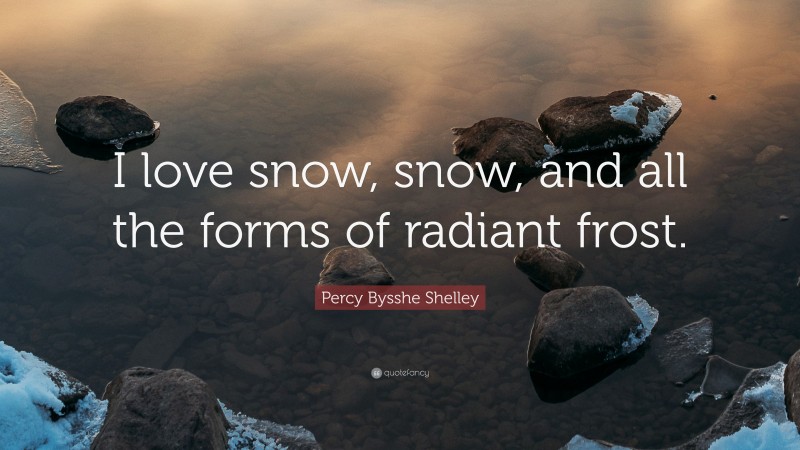 Percy Bysshe Shelley Quote: “I love snow, snow, and all the forms of radiant frost.”