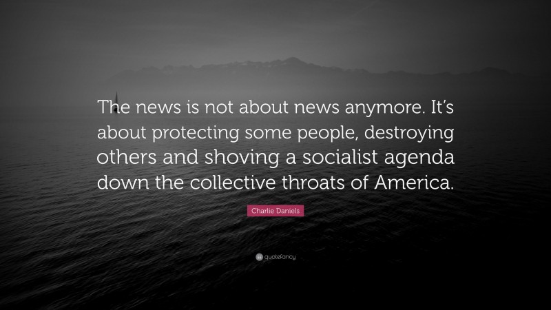 Charlie Daniels Quote: “The news is not about news anymore. It’s about protecting some people, destroying others and shoving a socialist agenda down the collective throats of America.”