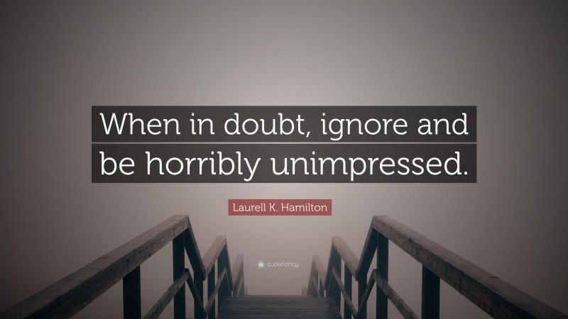 Laurell K. Hamilton Quote: “When in doubt, ignore and be horribly unimpressed.”