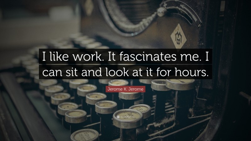 Jerome K. Jerome Quote: “I like work. It fascinates me. I can sit and look at it for hours.”