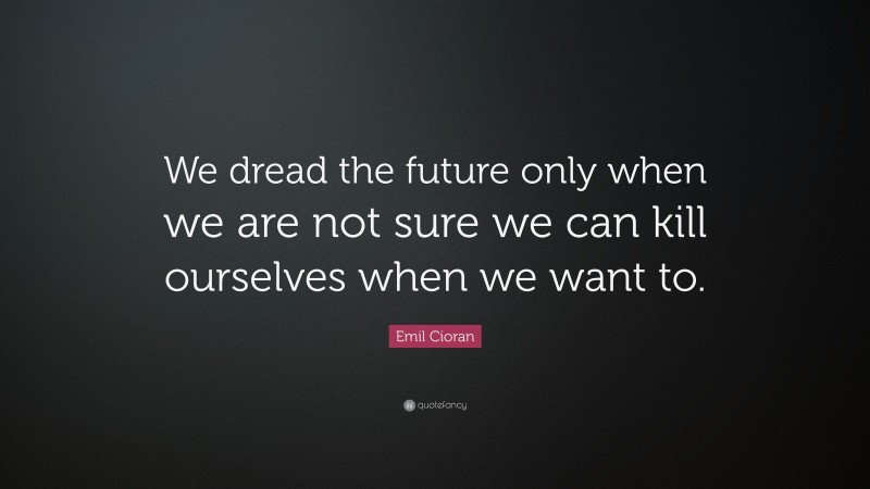 Emil Cioran Quote: “We dread the future only when we are not sure we can kill ourselves when we want to.”