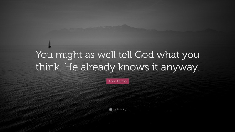 Todd Burpo Quote: “You might as well tell God what you think. He already knows it anyway.”