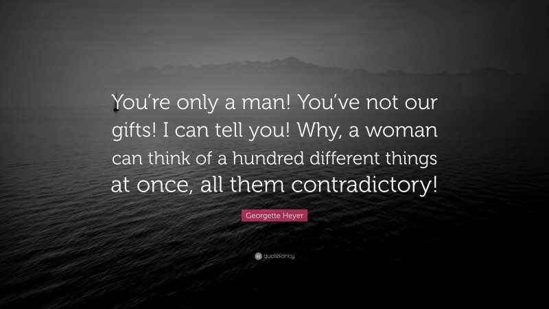 Georgette Heyer Quote: “You’re only a man! You’ve not our gifts! I can tell you! Why, a woman can think of a hundred different things at once, all them contradictory!”
