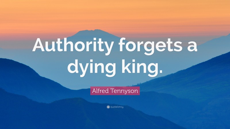 Alfred Tennyson Quote: “Authority forgets a dying king.”