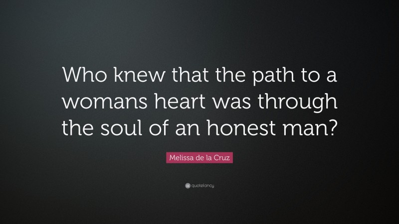 Melissa de la Cruz Quote: “Who knew that the path to a womans heart was through the soul of an honest man?”