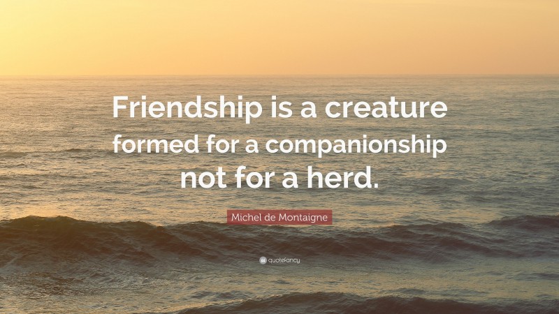 Michel de Montaigne Quote: “Friendship is a creature formed for a companionship not for a herd.”