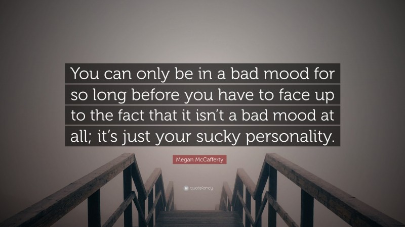 Megan McCafferty Quote: “You can only be in a bad mood for so long before you have to face up to the fact that it isn’t a bad mood at all; it’s just your sucky personality.”