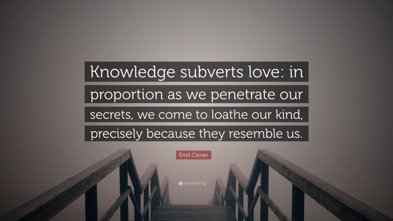 Emil Cioran Quote: “Knowledge subverts love: in proportion as we penetrate our secrets, we come to loathe our kind, precisely because they resemble us.”