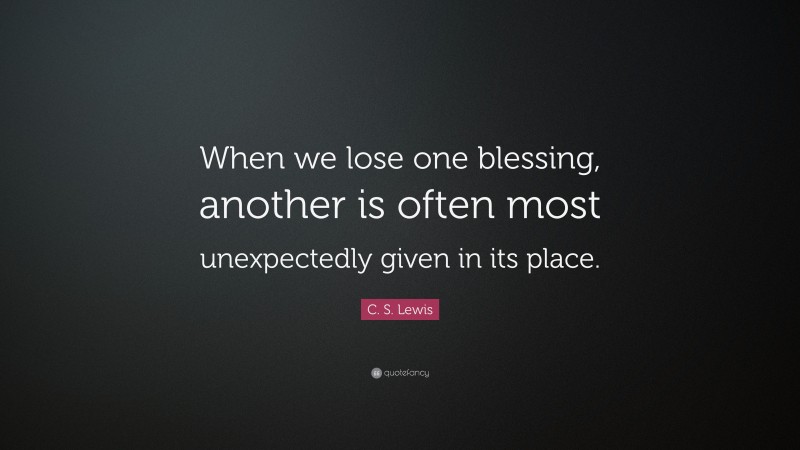 C. S. Lewis Quote: “When we lose one blessing, another is often most unexpectedly given in its place.”