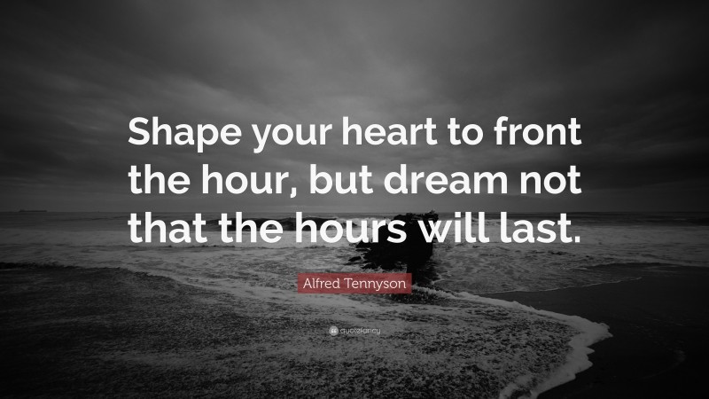 Alfred Tennyson Quote: “Shape your heart to front the hour, but dream not that the hours will last.”