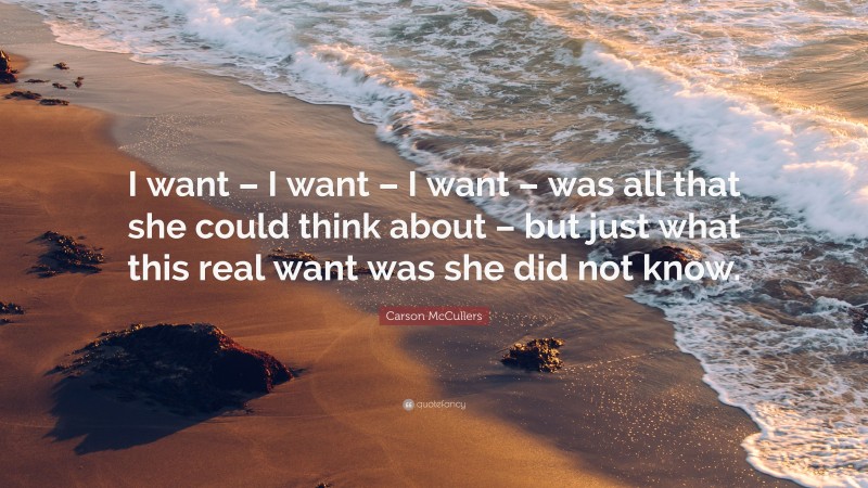 Carson McCullers Quote: “I want – I want – I want – was all that she could think about – but just what this real want was she did not know.”