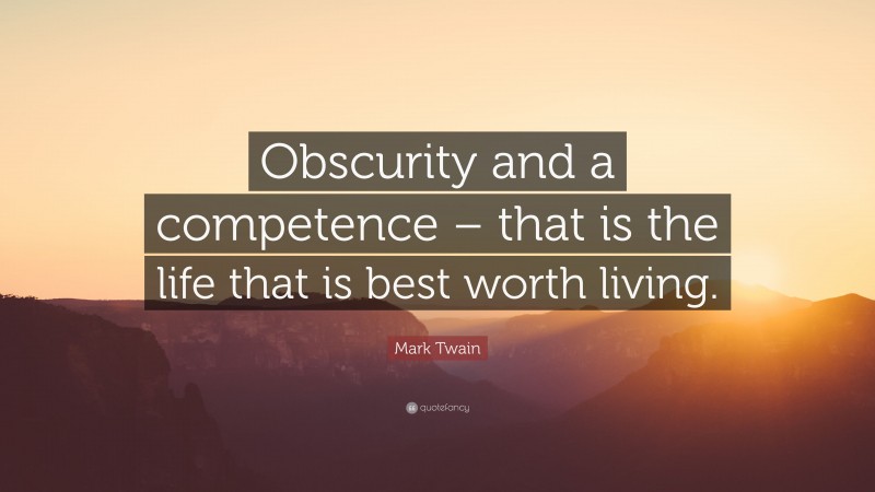 Mark Twain Quote: “Obscurity and a competence – that is the life that is best worth living.”