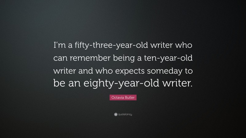 Octavia Butler Quote: “I’m a fifty-three-year-old writer who can remember being a ten-year-old writer and who expects someday to be an eighty-year-old writer.”