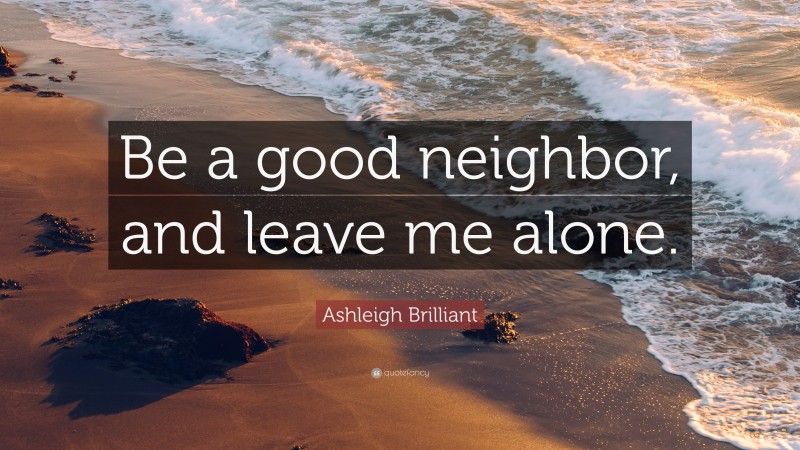 Ashleigh Brilliant Quote: “Be a good neighbor, and leave me alone.”
