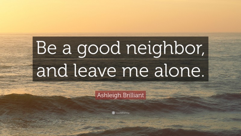 Ashleigh Brilliant Quote: “Be a good neighbor, and leave me alone.”