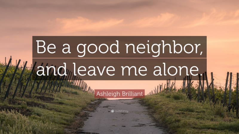 Ashleigh Brilliant Quote: “Be a good neighbor, and leave me alone.”