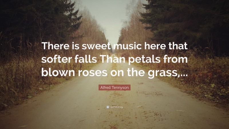Alfred Tennyson Quote: “There is sweet music here that softer falls Than petals from blown roses on the grass,...”