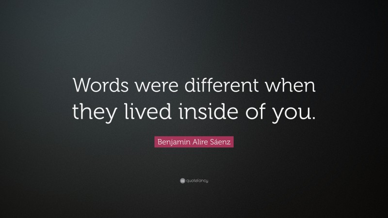Benjamin Alire Sáenz Quote: “Words were different when they lived inside of you.”