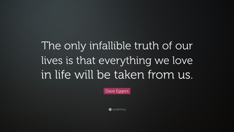 Dave Eggers Quote: “The only infallible truth of our lives is that everything we love in life will be taken from us.”