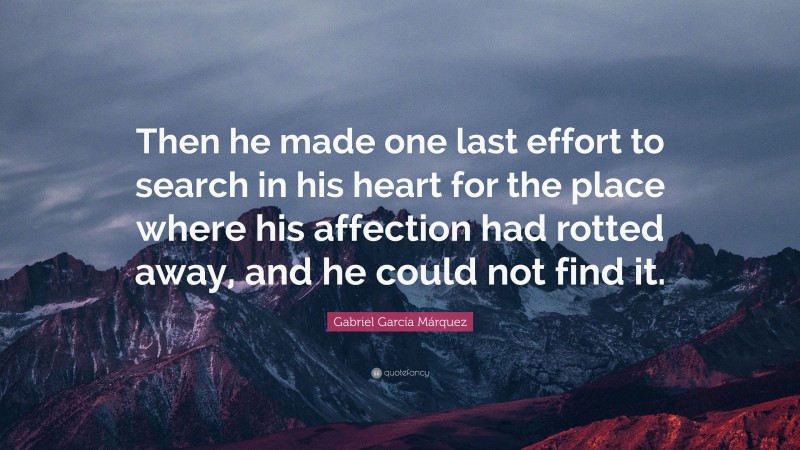 Gabriel Garcí­a Márquez Quote: “Then he made one last effort to search in his heart for the place where his affection had rotted away, and he could not find it.”