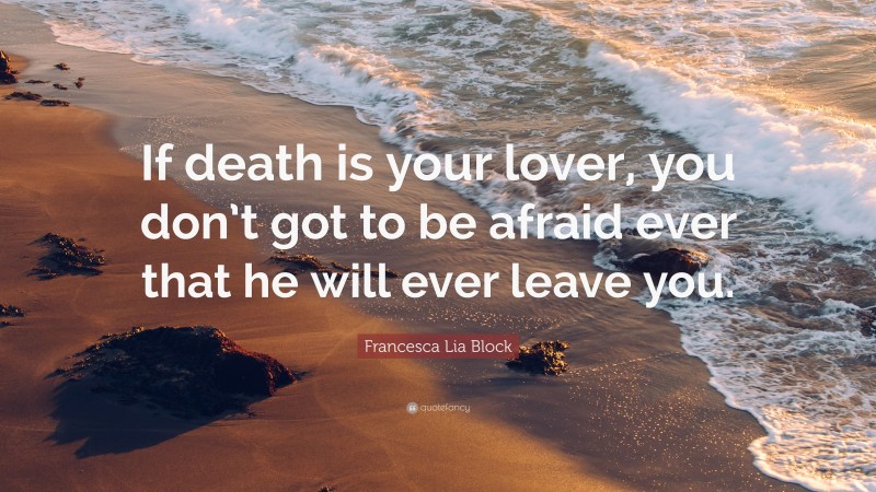 Francesca Lia Block Quote: “If death is your lover, you don’t got to be afraid ever that he will ever leave you.”