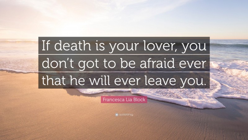 Francesca Lia Block Quote: “If death is your lover, you don’t got to be afraid ever that he will ever leave you.”